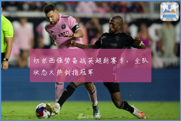 切尔西强势备战英超新赛季，全队状态火热剑指冠军