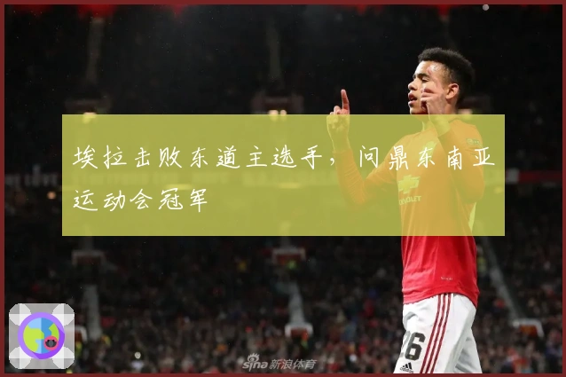 埃拉击败东道主选手，问鼎东南亚运动会冠军