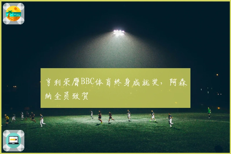 亨利荣膺BBC体育终身成就奖，阿森纳全员致贺