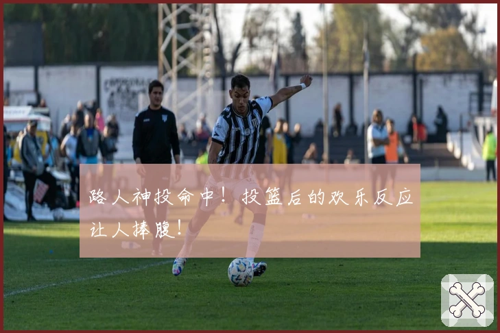 路人神投命中！投篮后的欢乐反应让人捧腹！