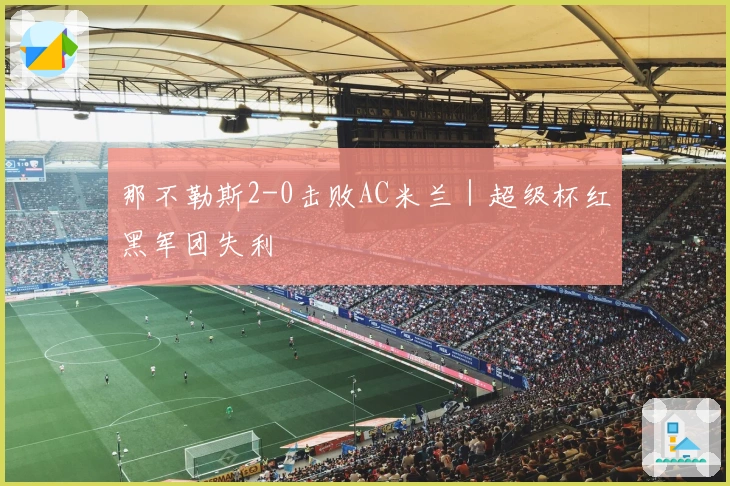 那不勒斯2-0击败AC米兰｜超级杯红黑军团失利