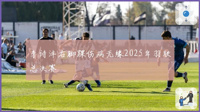 李诗沣右脚踝伤病无缘2025年羽联总决赛