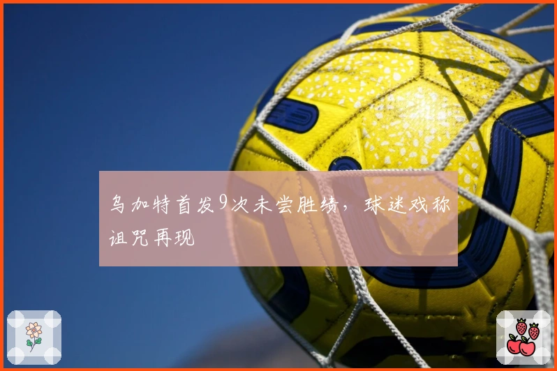 乌加特首发9次未尝胜绩，球迷戏称诅咒再现