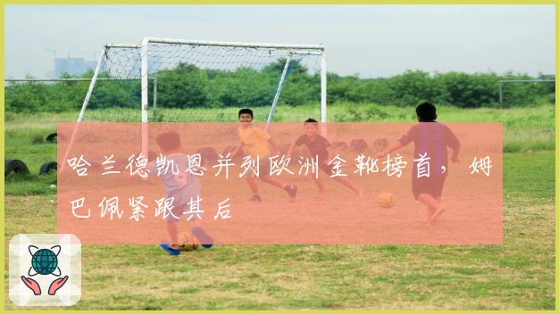 哈兰德凯恩并列欧洲金靴榜首，姆巴佩紧跟其后