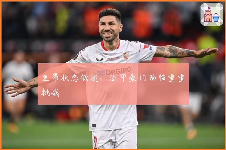 里昂状态低迷,法甲豪门面临重重挑战