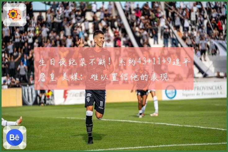 生日夜纪录不断！杰约43+11+9追平詹皇 美媒：难以置信他的表现