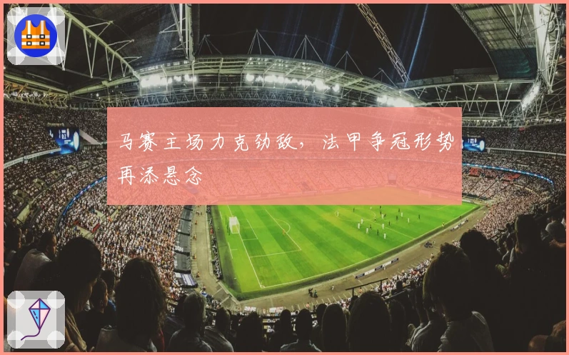 马赛主场力克劲敌，法甲争冠形势再添悬念