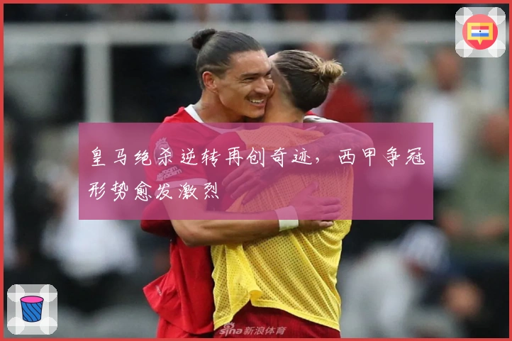 皇马绝杀逆转再创奇迹，西甲争冠形势愈发激烈