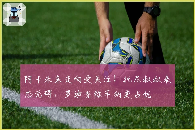 阿卡未来走向受关注！托尼叔叔表态无碍，罗迪克称辛纳更占优