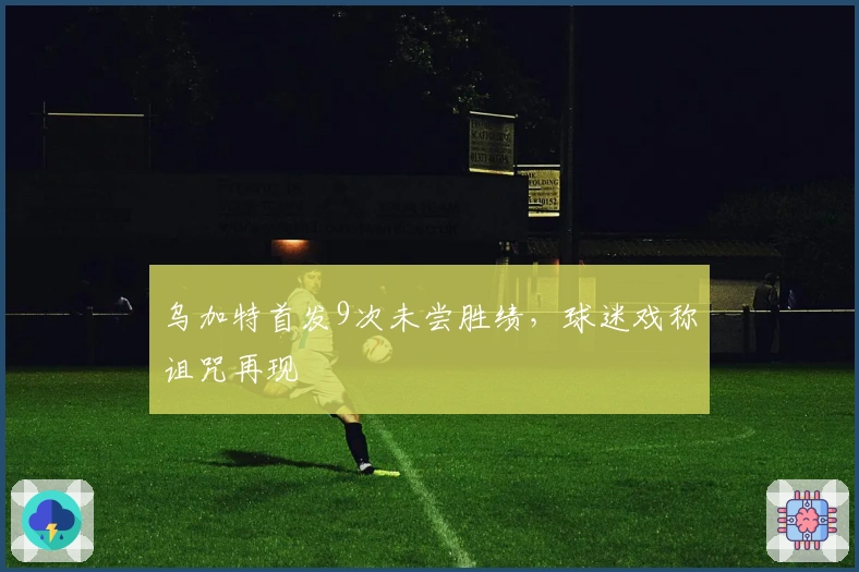 乌加特首发9次未尝胜绩，球迷戏称诅咒再现