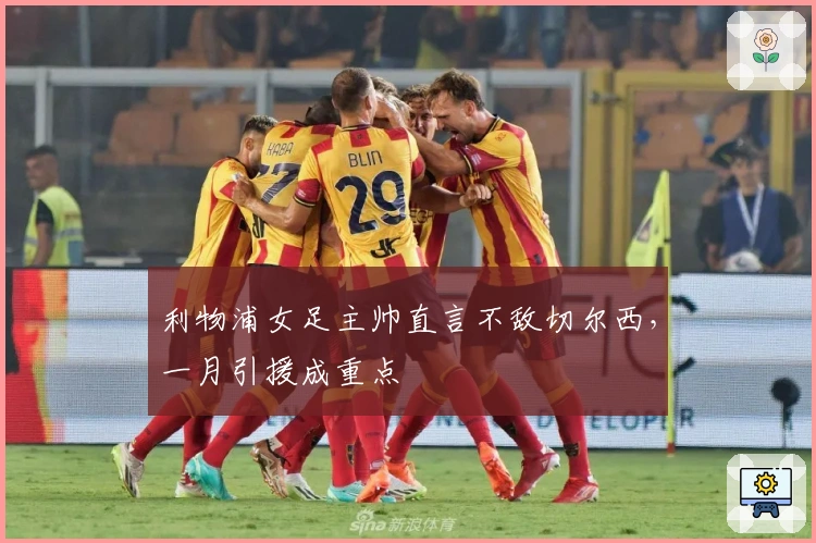 利物浦女足主帅直言不敌切尔西，一月引援成重点