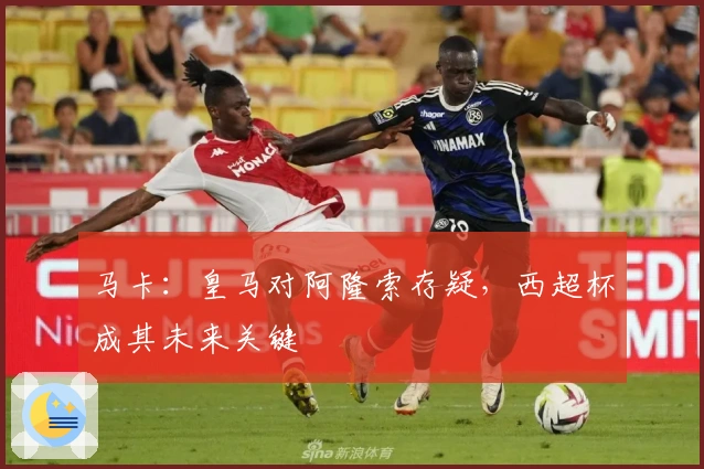 马卡：皇马对阿隆索存疑，西超杯成其未来关键