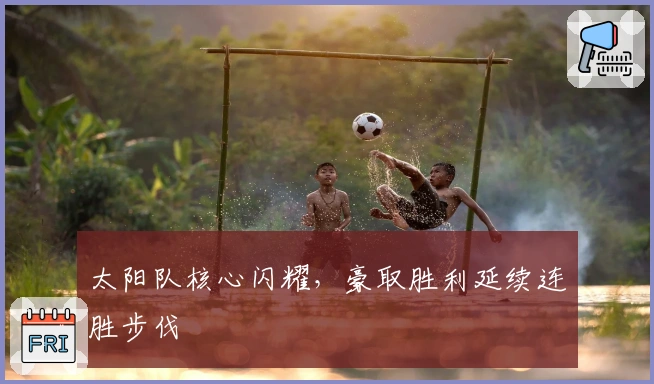 太阳队核心闪耀，豪取胜利延续连胜步伐