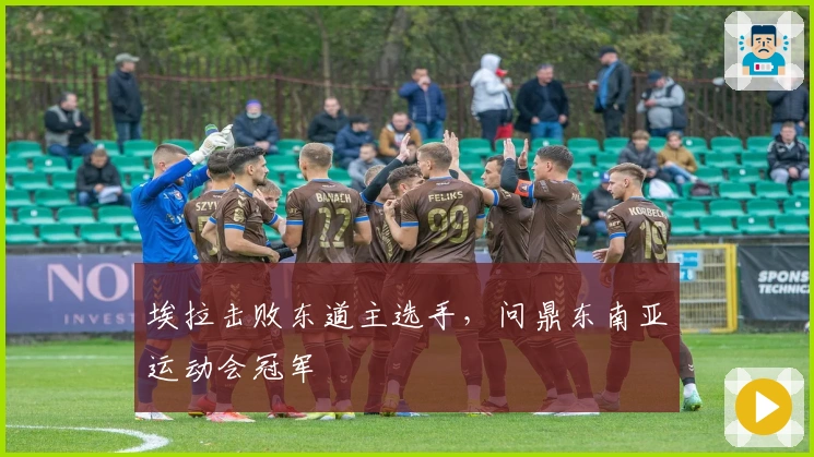 埃拉击败东道主选手，问鼎东南亚运动会冠军